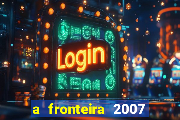 a fronteira 2007 filme completo download